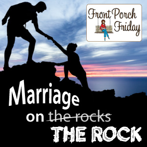 Marriage on THE Rock, a Front Porch Friday Series