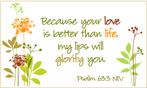 Because your love is better than life my lips will glorify you. Psalm 63:3