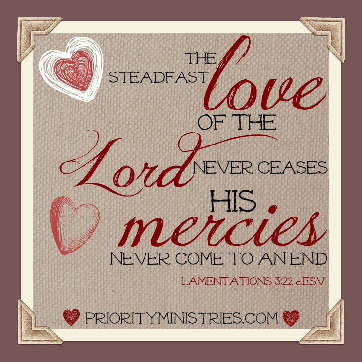 The steadfast love of the Lord never ceases, His mercies never come to an end. Lamentations 3:22 ESV